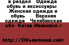  в раздел : Одежда, обувь и аксессуары » Женская одежда и обувь »  » Верхняя одежда . Челябинская обл.,Катав-Ивановск г.